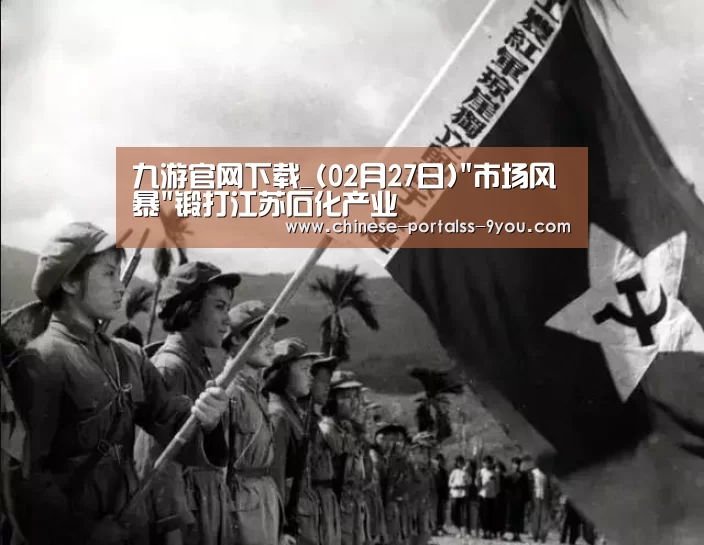 九游官网下载_(02月27日)市场风暴锻打江苏石化产业(图1) 九游游戏盒子下载