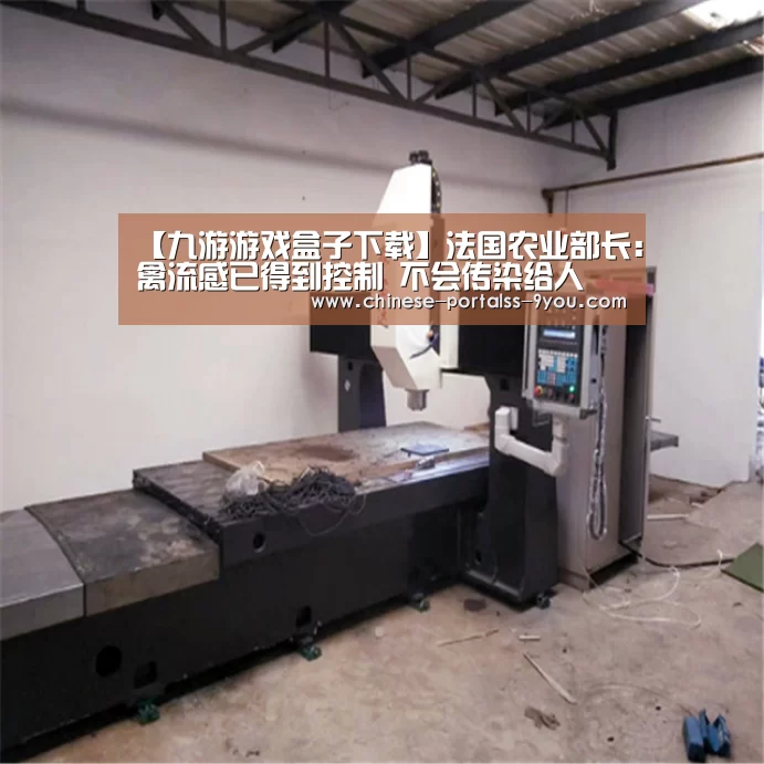 【九游游戏盒子下载】法国农业部长:禽流感已得到控制 不会传染给人(图1) 九游游戏盒子下载
