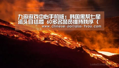 九游游戏中心手机版:韩国黑帮七星派头目结婚 60多名警员维持秩序(现场图)(图4) 九游游戏平台官网