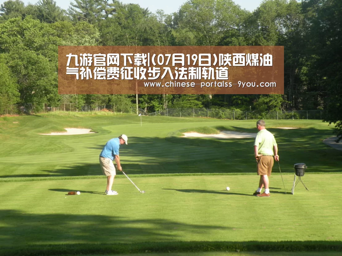 九游官网下载|(07月19日)陕西煤油气补偿费征收步入法制轨道(图1) 九游游戏平台官网