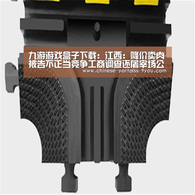 九游游戏盒子下载:江西:降价卖肉被告不正当竞争工商调查还屠宰场公道(图1) 九游游戏平台官网