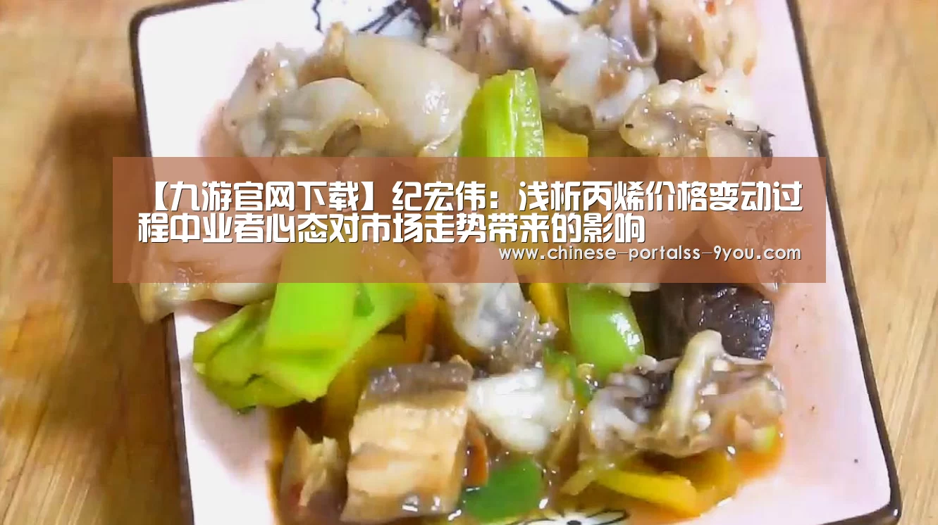 【九游官网下载】纪宏伟:浅析丙烯价格变动过程中业者心态对市场走势带来的影响(图2) 九游官网下载