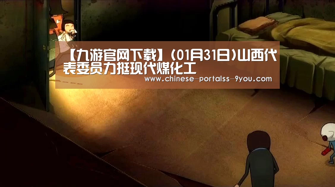 【九游官网下载】(01月31日)山西代表委员力挺现代煤化工(图3) 九游官网下载