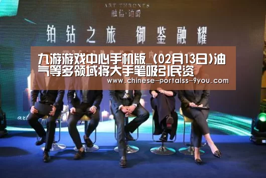 九游游戏中心手机版_(02月13日)油气等多领域将大手笔吸引民资(图1) 九游官网下载