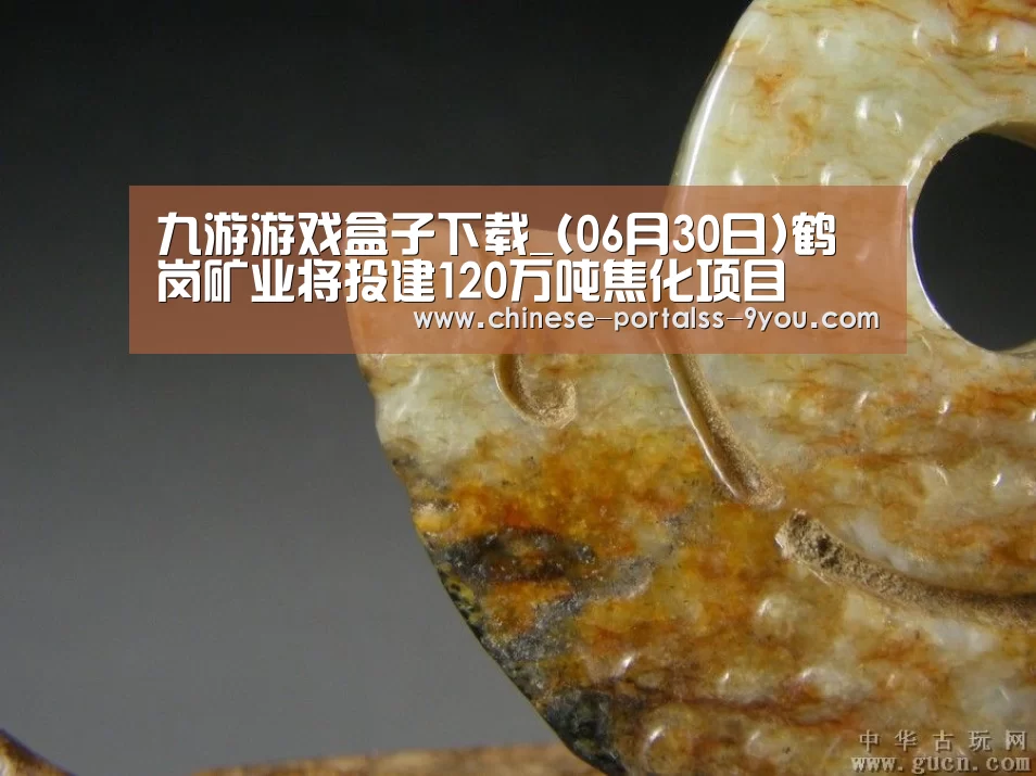 九游游戏盒子下载_(06月30日)鹤岗矿业将投建120万吨焦化项目(图2) 九游官网下载