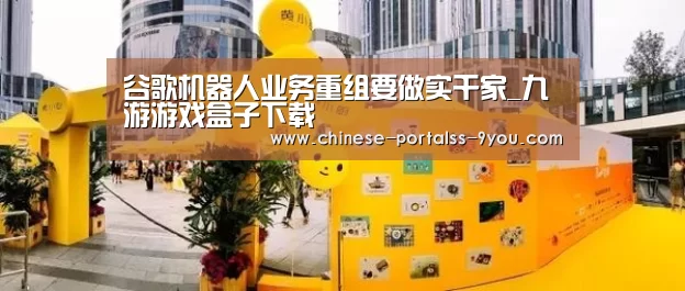 谷歌机器人业务重组要做实干家_九游游戏盒子下载(图1) 九游官网下载
