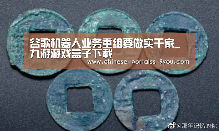 谷歌机器人业务重组要做实干家_九游游戏盒子下载(图2) 九游游戏平台官网