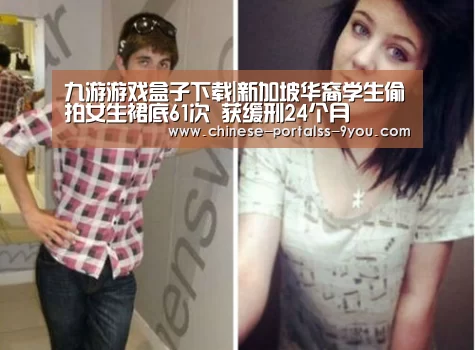 九游游戏盒子下载|新加坡华裔学生偷拍女生裙底61次 获缓刑24个月(图1) 九游游戏平台官网